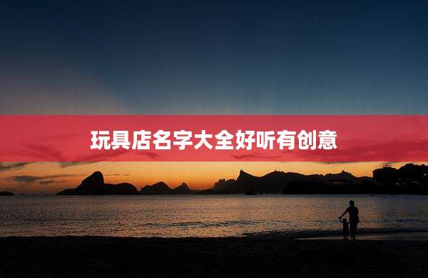 玩具店名字大全好听有创意