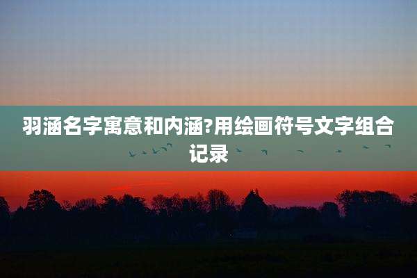 羽涵名字寓意和内涵?用绘画符号文字组合记录