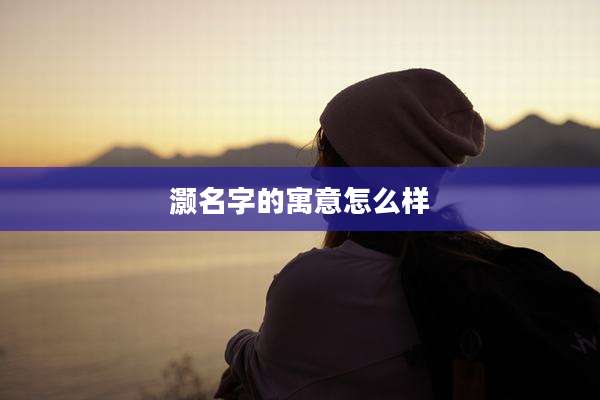 灏名字的寓意怎么样