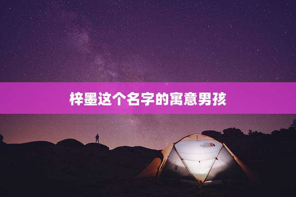 梓墨这个名字的寓意男孩