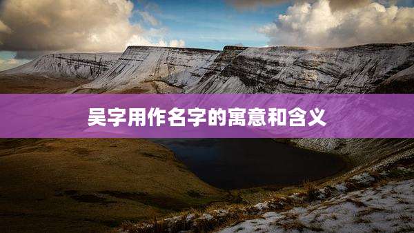 吴字用作名字的寓意和含义