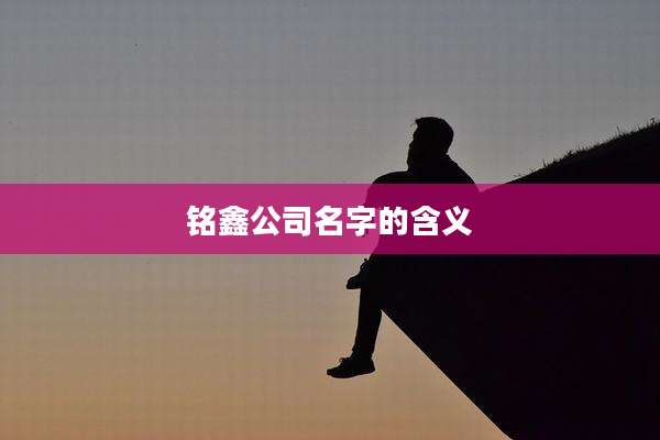 铭鑫公司名字的含义