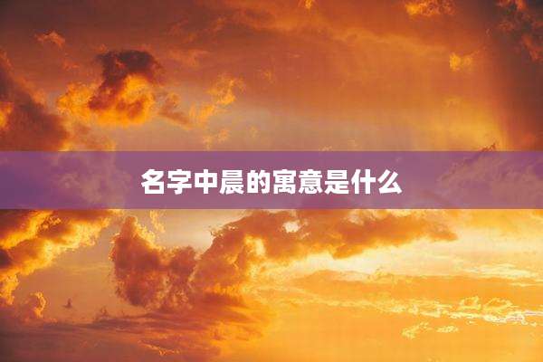 名字中晨的寓意是什么