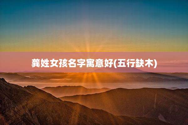 龚姓女孩名字寓意好(五行缺木)