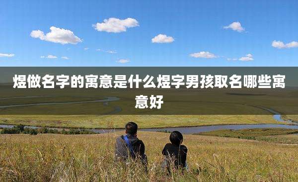 煜做名字的寓意是什么煜字男孩取名哪些寓意好