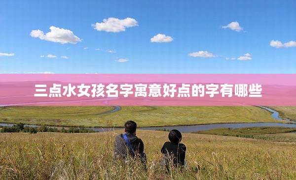 三点水女孩名字寓意好点的字有哪些