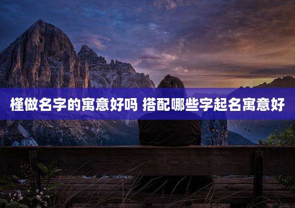 槿做名字的寓意好吗 搭配哪些字起名寓意好