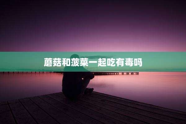 蘑菇和菠菜一起吃有毒吗