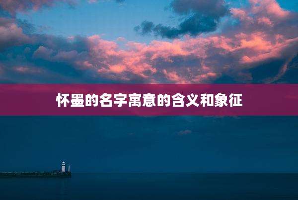 怀墨的名字寓意的含义和象征