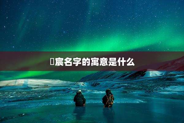 祎宸名字的寓意是什么