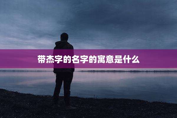 带杰字的名字的寓意是什么