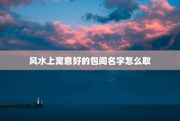 风水上寓意好的包间名字怎么取