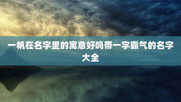 一帆在名字里的寓意好吗带一字霸气的名字大全