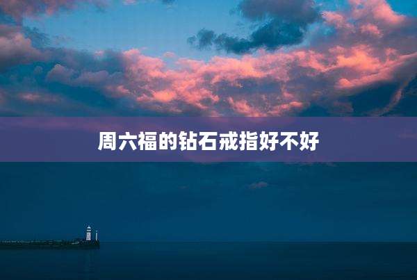 周六福的钻石戒指好不好