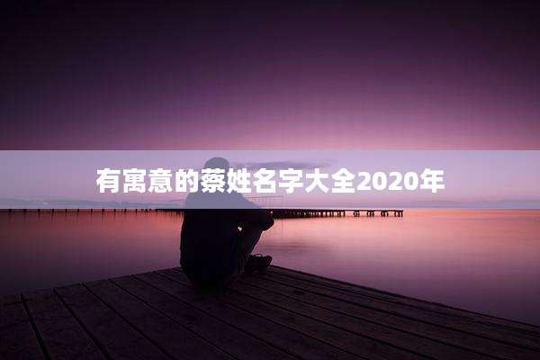 有寓意的蔡姓名字大全2020年