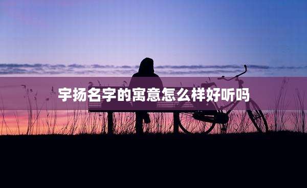 宇扬名字的寓意怎么样好听吗