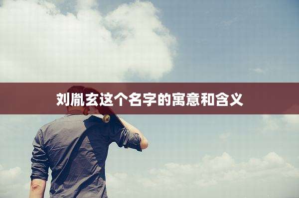 刘胤玄这个名字的寓意和含义