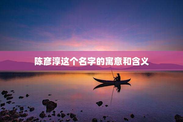 陈彦淳这个名字的寓意和含义
