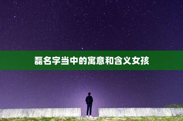 磊名字当中的寓意和含义女孩