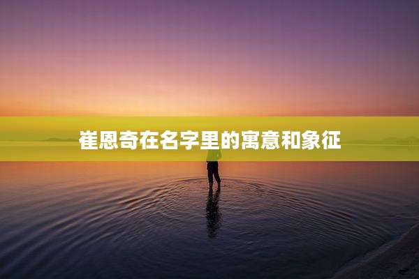 崔恩奇在名字里的寓意和象征