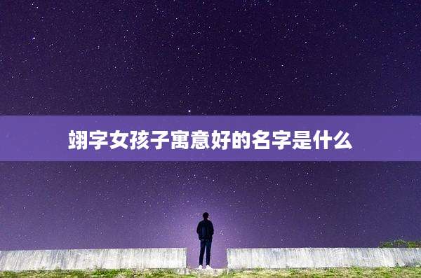 翊字女孩子寓意好的名字是什么