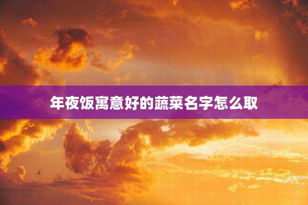 年夜饭寓意好的蔬菜名字怎么取