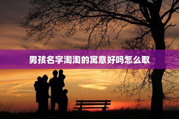 男孩名字淘淘的寓意好吗怎么取