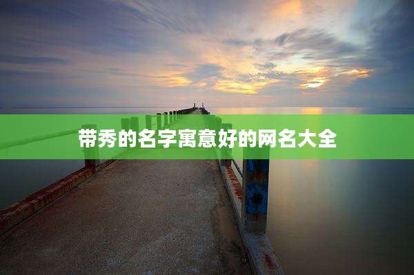 带秀的名字寓意好的网名大全