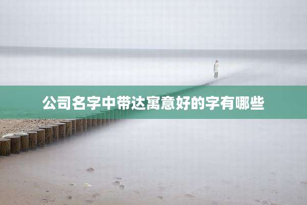 公司名字中带达寓意好的字有哪些