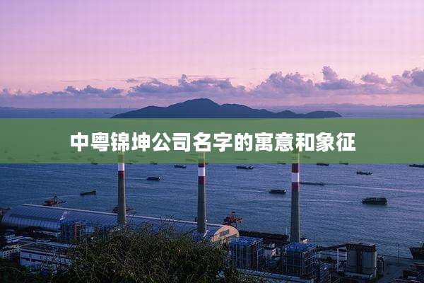中粤锦坤公司名字的寓意和象征