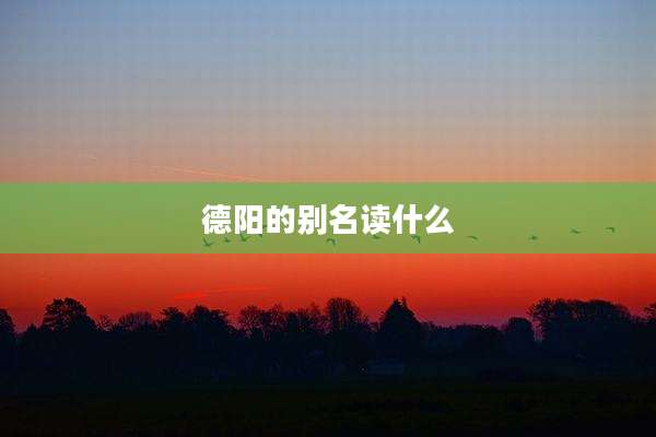 德阳的别名读什么