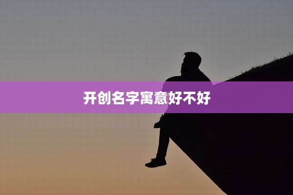 开创名字寓意好不好