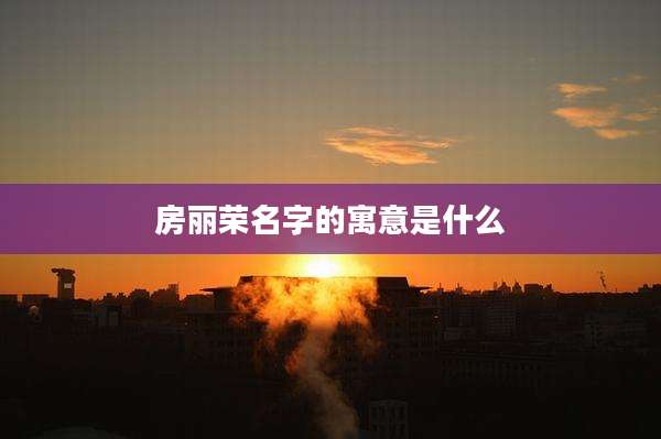 房丽荣名字的寓意是什么