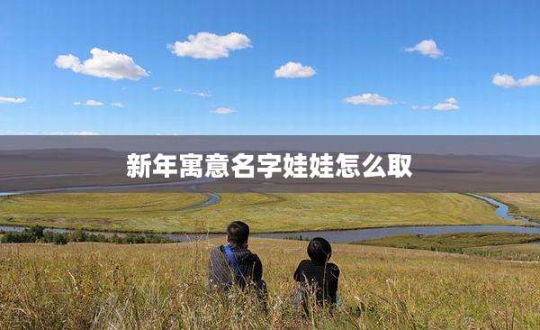 新年寓意名字娃娃怎么取