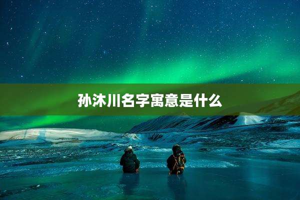 孙沐川名字寓意是什么