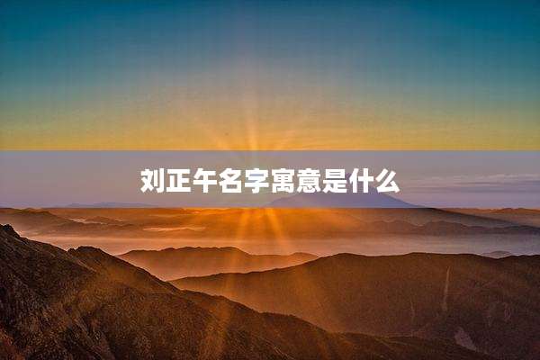 刘正午名字寓意是什么