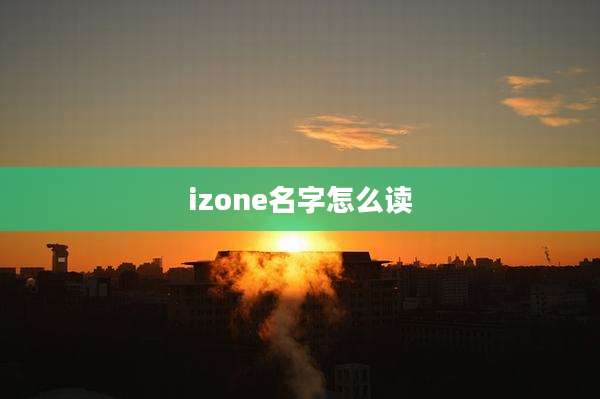 izone名字怎么读