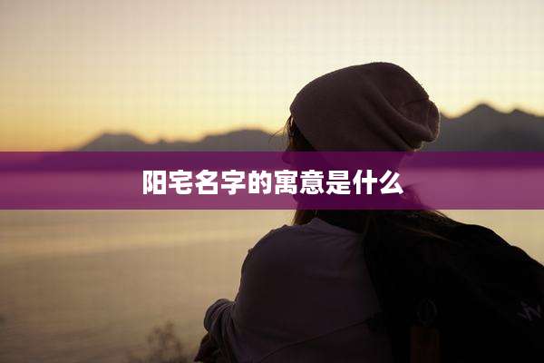 阳宅名字的寓意是什么