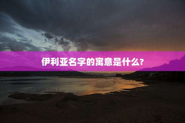 伊利亚名字的寓意是什么?