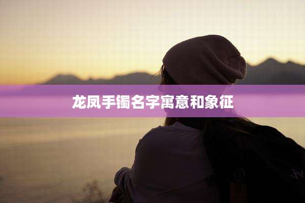 龙凤手镯名字寓意和象征