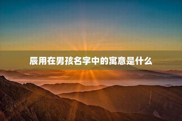 辰用在男孩名字中的寓意是什么