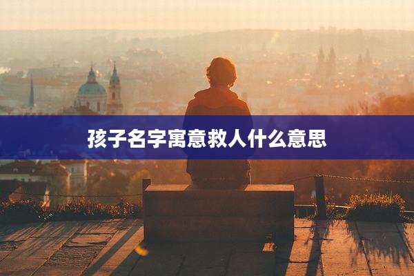 孩子名字寓意救人什么意思