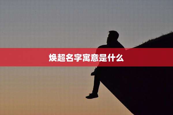 焕超名字寓意是什么