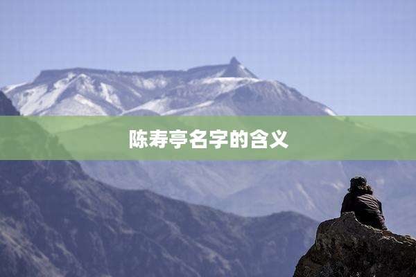 陈寿亭名字的含义