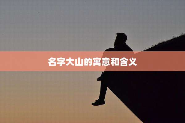名字大山的寓意和含义