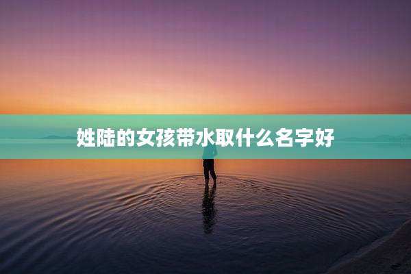 姓陆的女孩带水取什么名字好