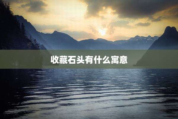 收藏石头有什么寓意