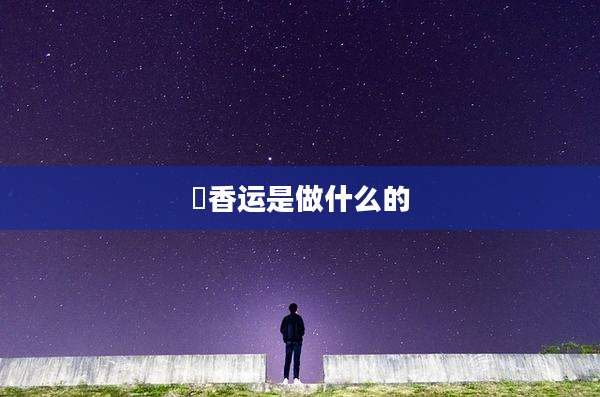 鸻香运是做什么的