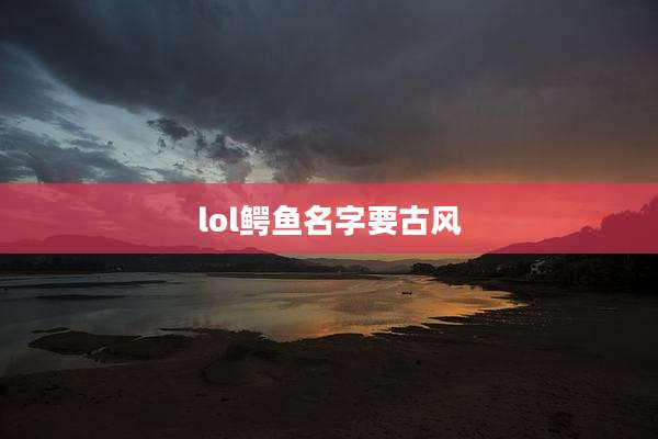 lol鳄鱼名字要古风