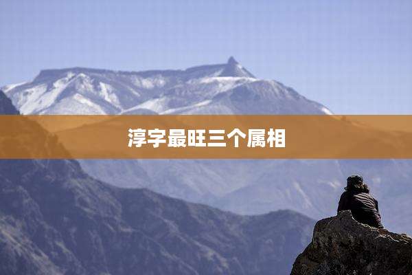 淳字最旺三个属相